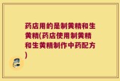 药店用的是制黄精和生黄精(药店使用制黄精和生黄精制作中药配方)