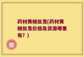 药材黄精批发(药材黄精批发价格及货源哪里有？)