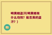 喝黄精盗汗(喝黄精有什么功效？能否真的盗汗？)