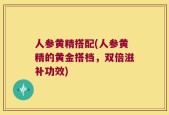 人参黄精搭配(人参黄精的黄金搭档，双倍滋补功效)