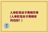 人参配菟丝子黄精作用(人参配菟丝子黄精有何功效？)