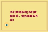 当归黄精蒸鸡(当归黄精蒸鸡，营养美味双不误)