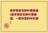 森宇铁皮石斛叶黄精酒(森宇铁皮石斛叶黄精酒：一款珍贵的中药酒)