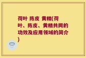 荷叶 陈皮 黄精(荷叶、陈皮、黄精共同的功效及应用领域的简介)