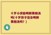 十岁小孩能喝鲜黄精汤吗(十岁孩子适合喝鲜黄精汤吗？)