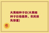 大黄精种子价(大黄精种子价格暴跌，农民损失惨重)