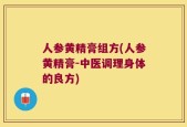 人参黄精膏组方(人参黄精膏-中医调理身体的良方)