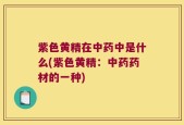 紫色黄精在中药中是什么(紫色黄精：中药药材的一种)