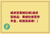 威虎堂黄精牡蛎(威虎堂新品：黄精牡蛎营养丰富，助提高体质！)