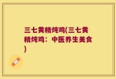 三七黄精炖鸡(三七黄精炖鸡：中医养生美食)