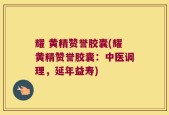耀 黄精赞誉胶囊(耀黄精赞誉胶囊：中医调理，延年益寿)