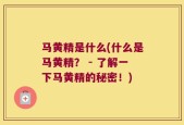 马黄精是什么(什么是马黄精？ - 了解一下马黄精的秘密！)