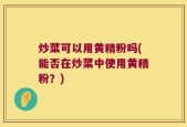 炒菜可以用黄精粉吗(能否在炒菜中使用黄精粉？)