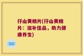 仔山黄精片(仔山黄精片：滋补佳品，助力健康养生)