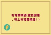 补肾黄精酒(重拾健康，喝上补肾黄精酒！)