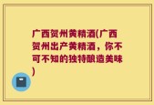 广西贺州黄精酒(广西贺州出产黄精酒，你不可不知的独特酿造美味)