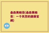 桑森黄精膏(桑森黄精膏：一个天然的健康宝藏)