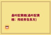 桑叶配黄精(桑叶配黄精：传统养生良方)