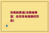 泡黄精黄酒(泡黄精黄酒：给你带来健康的饮品)