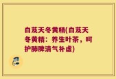 白芨天冬黄精(白芨天冬黄精：养生叶茶，呵护肺脾清气补虚)