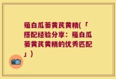 薤白瓜蒌黄芪黄精(「搭配经验分享：薤白瓜蒌黄芪黄精的优秀匹配」)