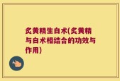炙黄精生白术(炙黄精与白术相结合的功效与作用)