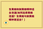 生黄精和制黄精哪种适合泡酒(如何选择黄精泡酒？生黄精与制黄精哪种更适合？)