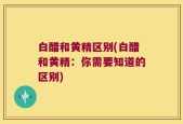 白醋和黄精区别(白醋和黄精：你需要知道的区别)