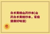 白术黄精山药炒米(山药白术黄精炒米，家庭健康好味道)