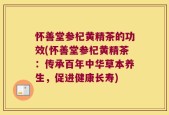 怀善堂参杞黄精茶的功效(怀善堂参杞黄精茶：传承百年中华草本养生，促进健康长寿)