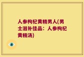 人参枸杞黄精男人(男士滋补佳品：人参枸杞黄精汤)