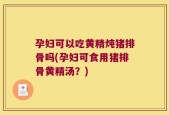 孕妇可以吃黄精炖猪排骨吗(孕妇可食用猪排骨黄精汤？)