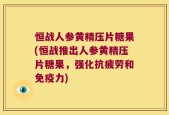 恒战人参黄精压片糖果(恒战推出人参黄精压片糖果，强化抗疲劳和免疫力)