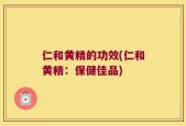 仁和黄精的功效(仁和黄精：保健佳品)