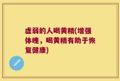 虚弱的人喝黄精(增强体魄，喝黄精有助于恢复健康)