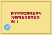 怀孕可以吃黄精面条吗(孕期可食用黄精面条吗？)
