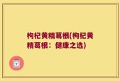 枸杞黄精葛根(枸杞黄精葛根：健康之选)