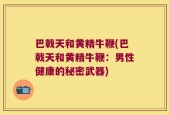 巴戟天和黄精牛鞭(巴戟天和黄精牛鞭：男性健康的秘密武器)