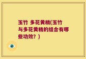 玉竹 多花黄精(玉竹与多花黄精的组合有哪些功效？)