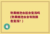 熟黄精泡水后会变浅吗(熟黄精泡水会导致颜色变浅？)