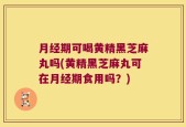 月经期可喝黄精黑芝麻丸吗(黄精黑芝麻丸可在月经期食用吗？)