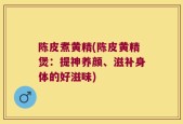 陈皮煮黄精(陈皮黄精煲：提神养颜、滋补身体的好滋味)