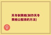 天冬制黄精(制作天冬黄精口服液的方法)