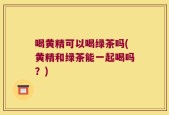 喝黄精可以喝绿茶吗(黄精和绿茶能一起喝吗？)