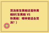 煲汤用生黄精还是熟黄精好(生黄精 VS 熟黄精：哪种更适合煲汤？)