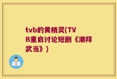 tvb的黄精灵(TVB重启讨论短剧《潮拜武当》)