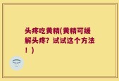 头疼吃黄精(黄精可缓解头疼？试试这个方法！)