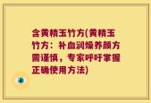 含黄精玉竹方(黄精玉竹方：补血润燥养颜方需谨慎，专家呼吁掌握正确使用方法)