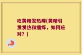 吃黄精发热痒(黄精引发发热和瘙痒，如何应对？)