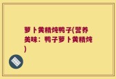 萝卜黄精炖鸭子(营养美味：鸭子萝卜黄精炖)